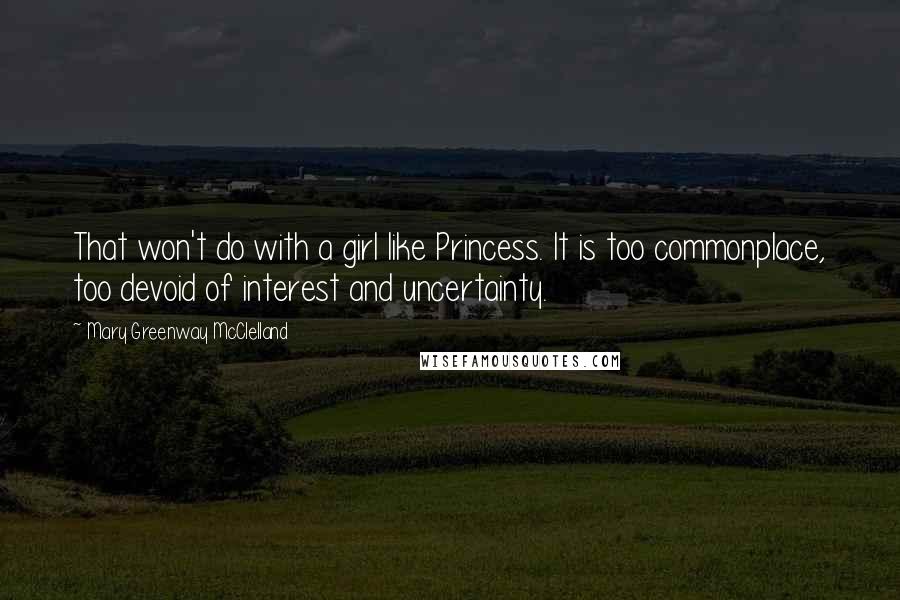 Mary Greenway McClelland Quotes: That won't do with a girl like Princess. It is too commonplace, too devoid of interest and uncertainty.