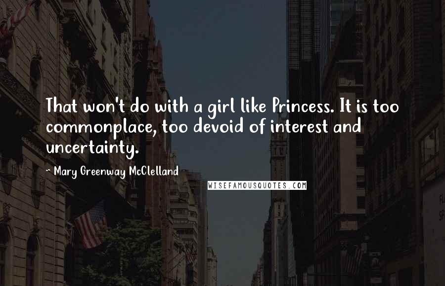 Mary Greenway McClelland Quotes: That won't do with a girl like Princess. It is too commonplace, too devoid of interest and uncertainty.