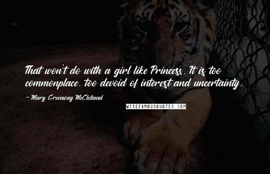 Mary Greenway McClelland Quotes: That won't do with a girl like Princess. It is too commonplace, too devoid of interest and uncertainty.