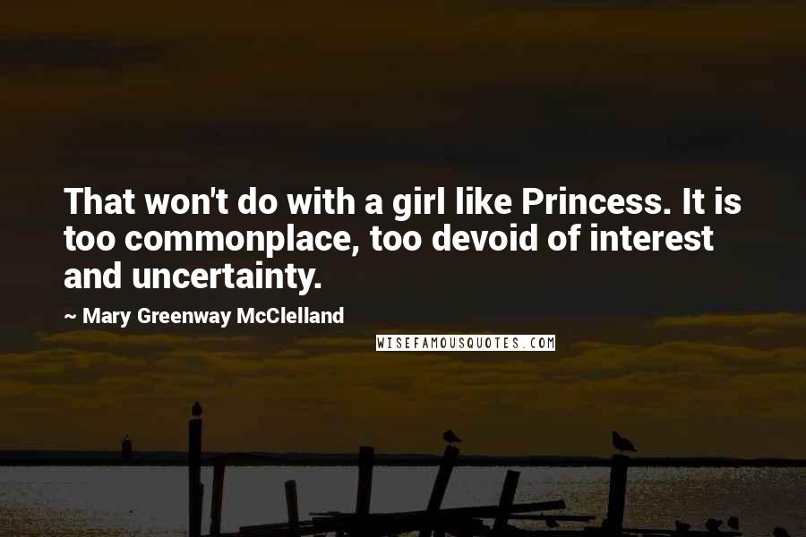 Mary Greenway McClelland Quotes: That won't do with a girl like Princess. It is too commonplace, too devoid of interest and uncertainty.