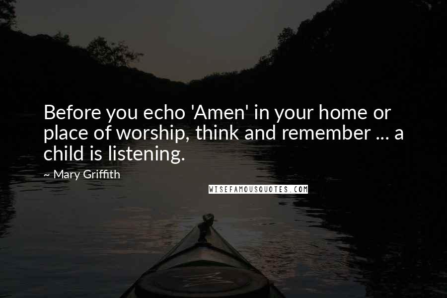 Mary Griffith Quotes: Before you echo 'Amen' in your home or place of worship, think and remember ... a child is listening.