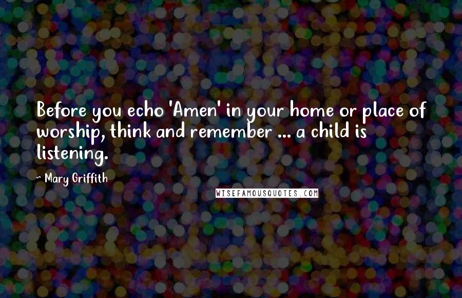 Mary Griffith Quotes: Before you echo 'Amen' in your home or place of worship, think and remember ... a child is listening.