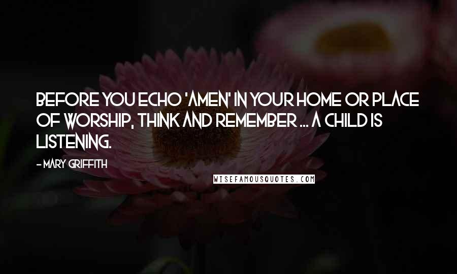 Mary Griffith Quotes: Before you echo 'Amen' in your home or place of worship, think and remember ... a child is listening.