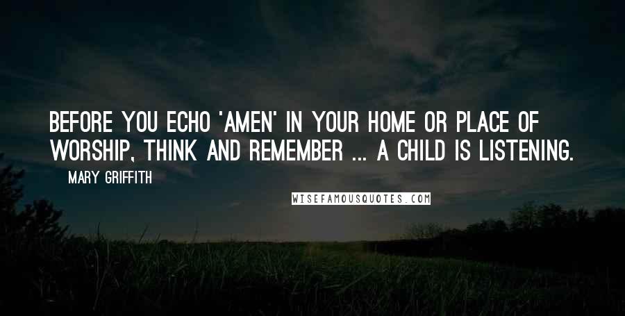 Mary Griffith Quotes: Before you echo 'Amen' in your home or place of worship, think and remember ... a child is listening.