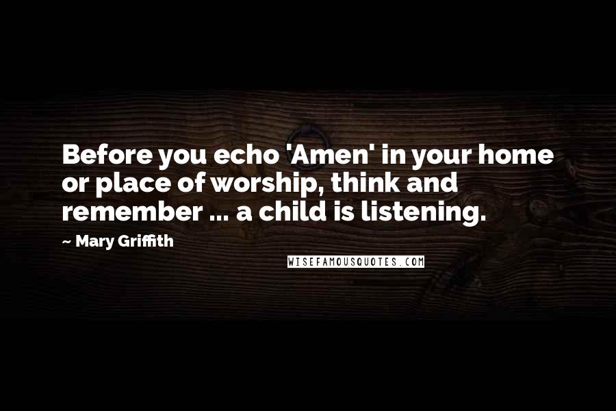 Mary Griffith Quotes: Before you echo 'Amen' in your home or place of worship, think and remember ... a child is listening.