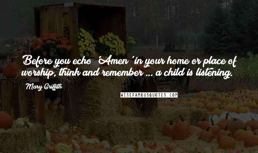 Mary Griffith Quotes: Before you echo 'Amen' in your home or place of worship, think and remember ... a child is listening.