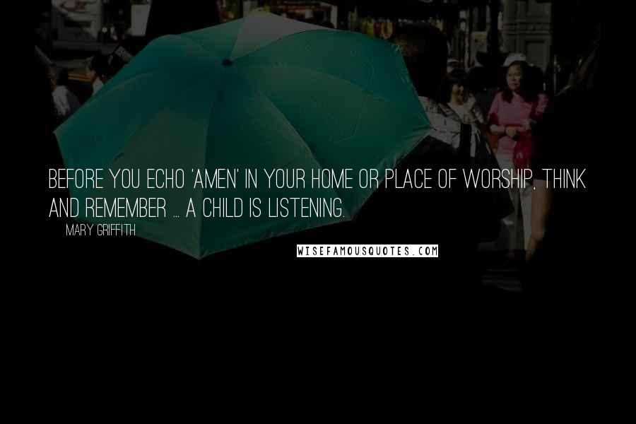 Mary Griffith Quotes: Before you echo 'Amen' in your home or place of worship, think and remember ... a child is listening.