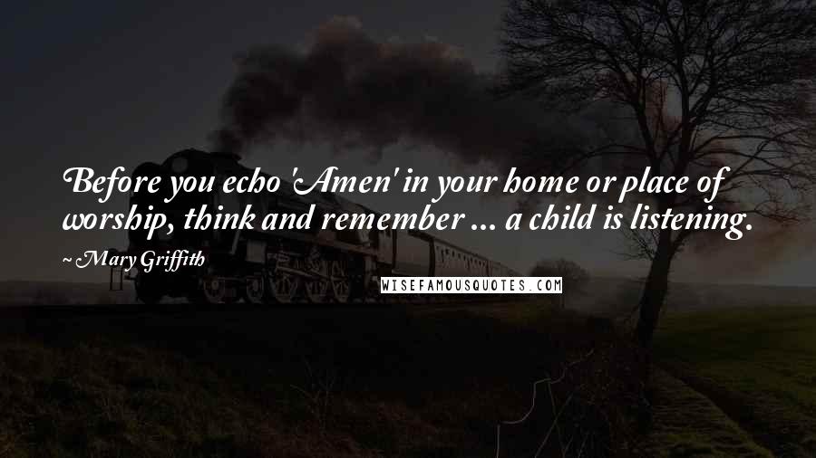 Mary Griffith Quotes: Before you echo 'Amen' in your home or place of worship, think and remember ... a child is listening.