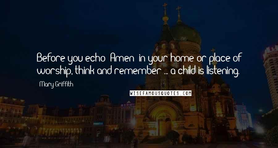 Mary Griffith Quotes: Before you echo 'Amen' in your home or place of worship, think and remember ... a child is listening.