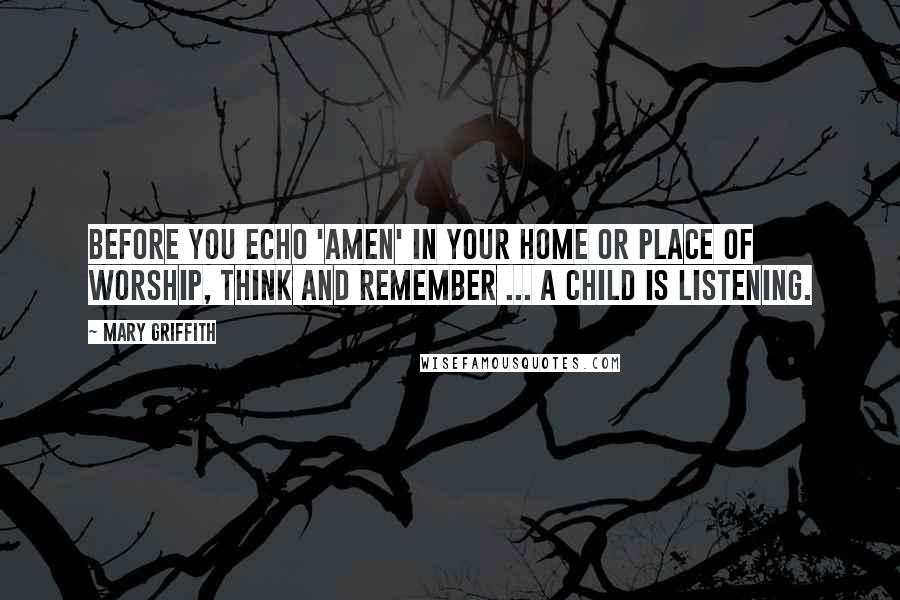 Mary Griffith Quotes: Before you echo 'Amen' in your home or place of worship, think and remember ... a child is listening.