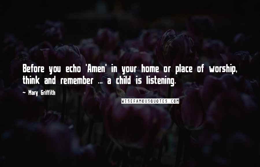 Mary Griffith Quotes: Before you echo 'Amen' in your home or place of worship, think and remember ... a child is listening.