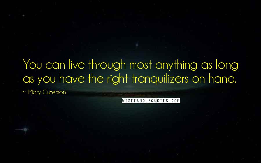 Mary Guterson Quotes: You can live through most anything as long as you have the right tranquilizers on hand.