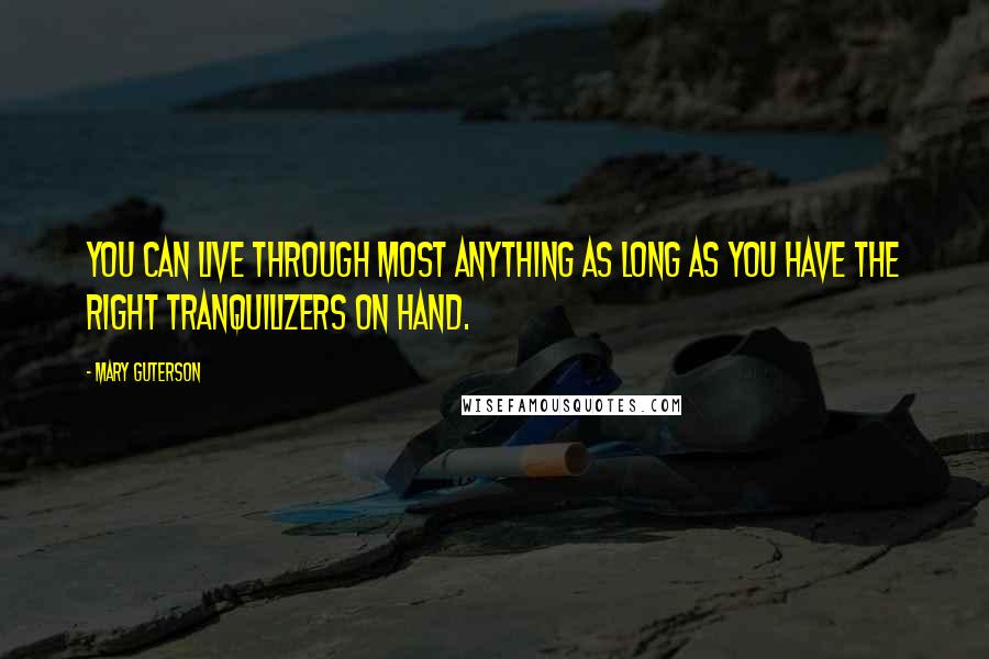 Mary Guterson Quotes: You can live through most anything as long as you have the right tranquilizers on hand.