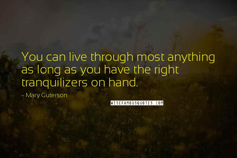 Mary Guterson Quotes: You can live through most anything as long as you have the right tranquilizers on hand.