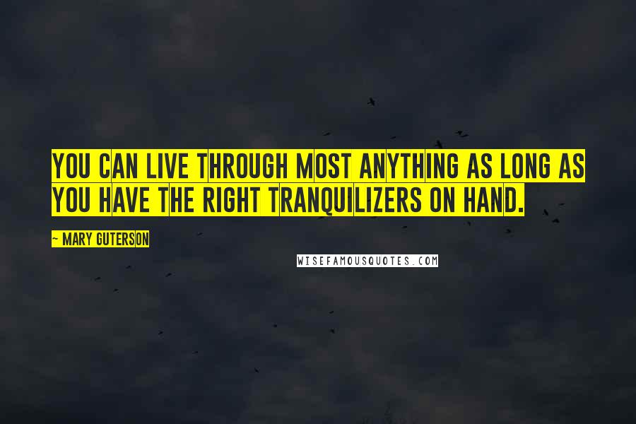 Mary Guterson Quotes: You can live through most anything as long as you have the right tranquilizers on hand.