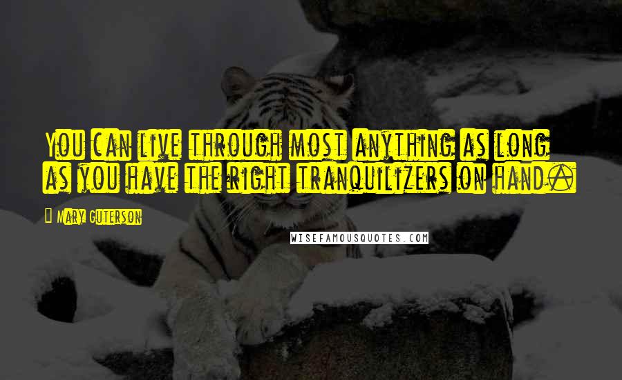 Mary Guterson Quotes: You can live through most anything as long as you have the right tranquilizers on hand.