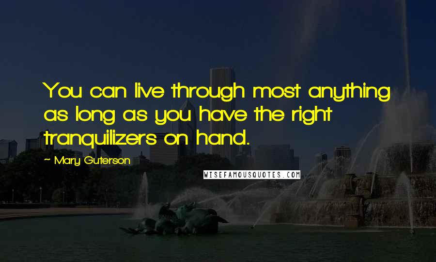 Mary Guterson Quotes: You can live through most anything as long as you have the right tranquilizers on hand.