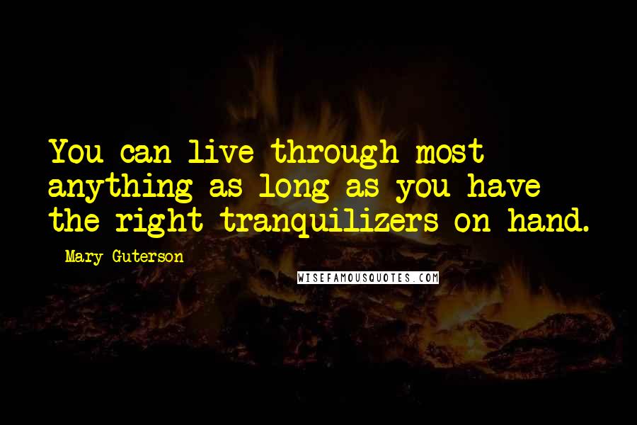 Mary Guterson Quotes: You can live through most anything as long as you have the right tranquilizers on hand.