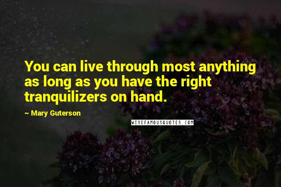 Mary Guterson Quotes: You can live through most anything as long as you have the right tranquilizers on hand.