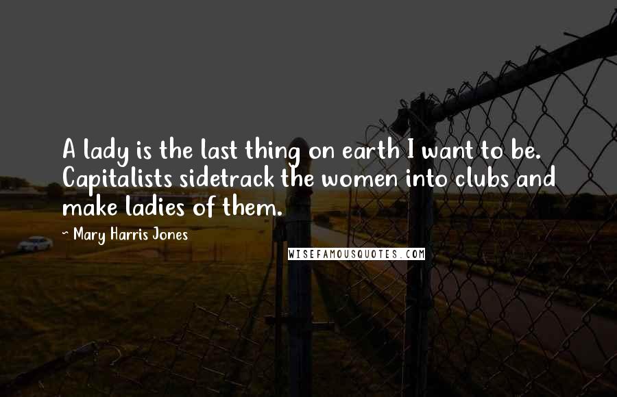 Mary Harris Jones Quotes: A lady is the last thing on earth I want to be. Capitalists sidetrack the women into clubs and make ladies of them.