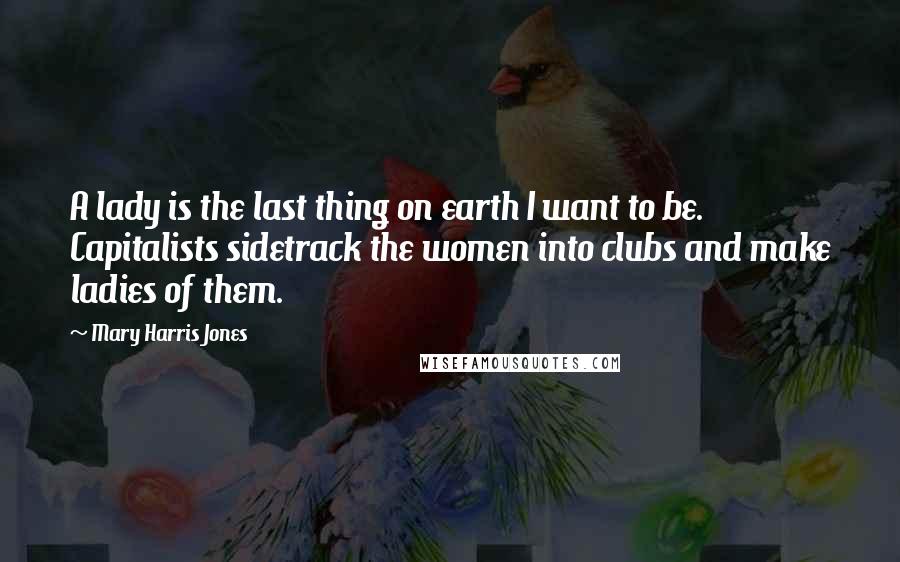 Mary Harris Jones Quotes: A lady is the last thing on earth I want to be. Capitalists sidetrack the women into clubs and make ladies of them.