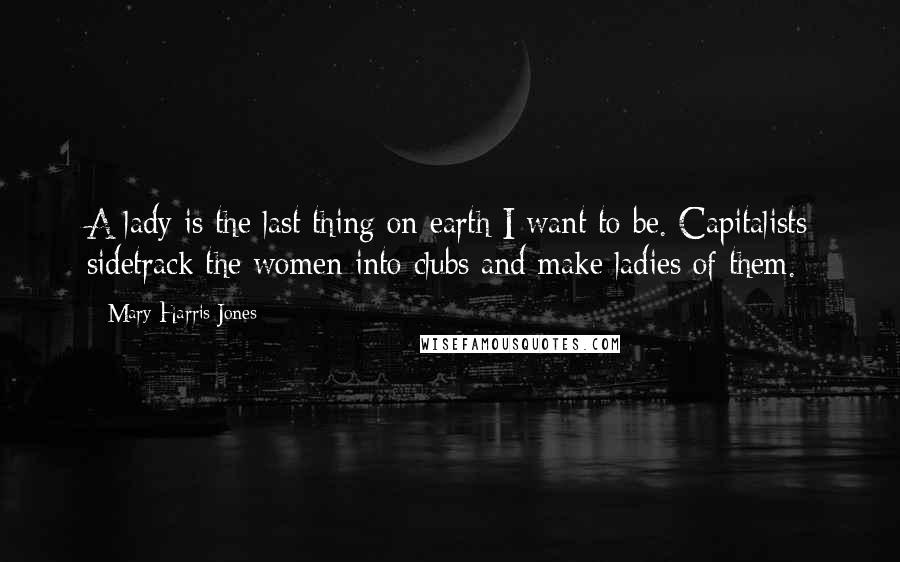 Mary Harris Jones Quotes: A lady is the last thing on earth I want to be. Capitalists sidetrack the women into clubs and make ladies of them.