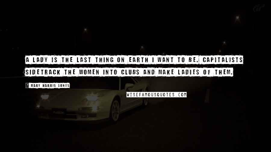 Mary Harris Jones Quotes: A lady is the last thing on earth I want to be. Capitalists sidetrack the women into clubs and make ladies of them.