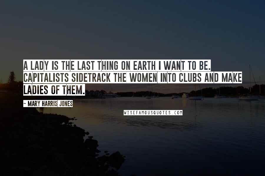 Mary Harris Jones Quotes: A lady is the last thing on earth I want to be. Capitalists sidetrack the women into clubs and make ladies of them.