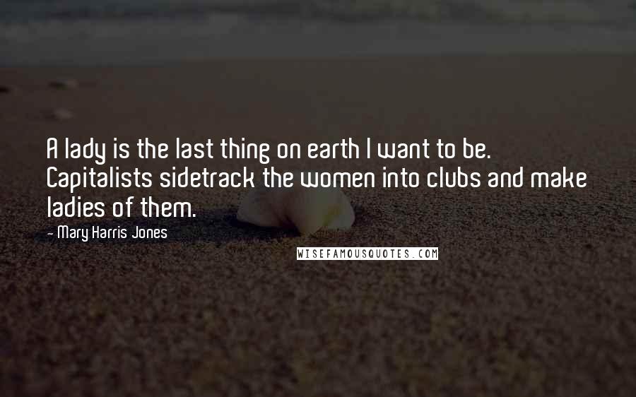 Mary Harris Jones Quotes: A lady is the last thing on earth I want to be. Capitalists sidetrack the women into clubs and make ladies of them.