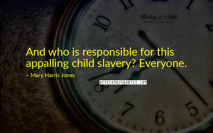 Mary Harris Jones Quotes: And who is responsible for this appalling child slavery? Everyone.