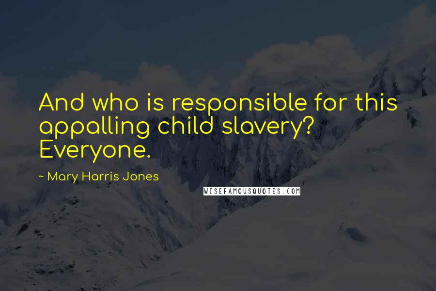 Mary Harris Jones Quotes: And who is responsible for this appalling child slavery? Everyone.