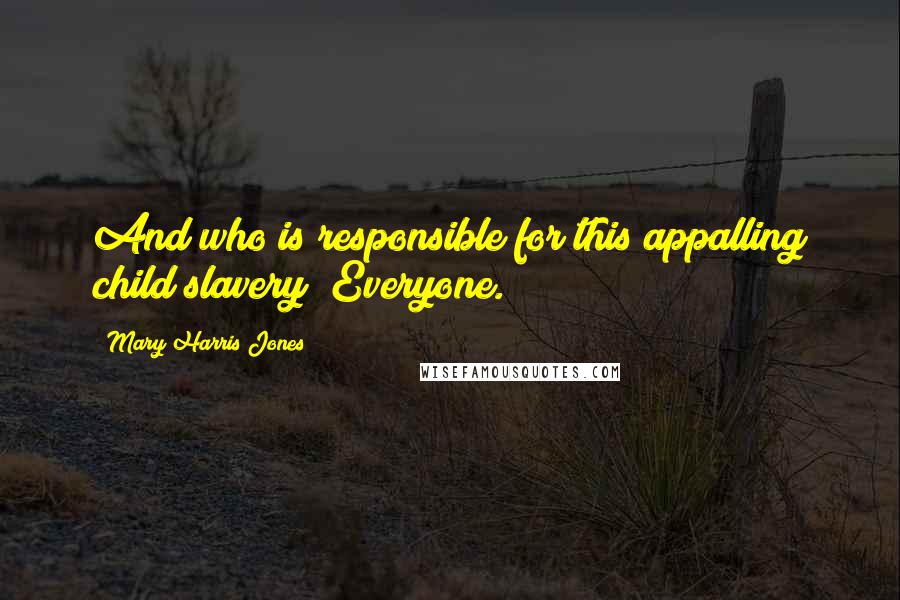 Mary Harris Jones Quotes: And who is responsible for this appalling child slavery? Everyone.