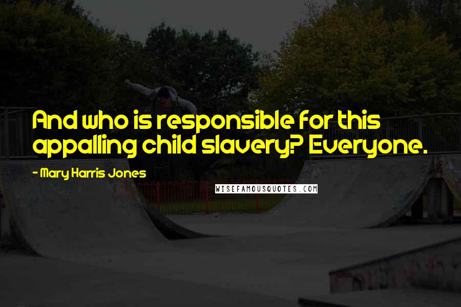 Mary Harris Jones Quotes: And who is responsible for this appalling child slavery? Everyone.