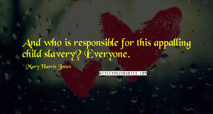 Mary Harris Jones Quotes: And who is responsible for this appalling child slavery? Everyone.