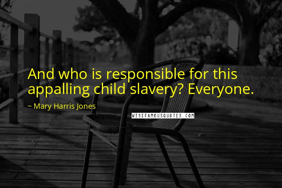 Mary Harris Jones Quotes: And who is responsible for this appalling child slavery? Everyone.