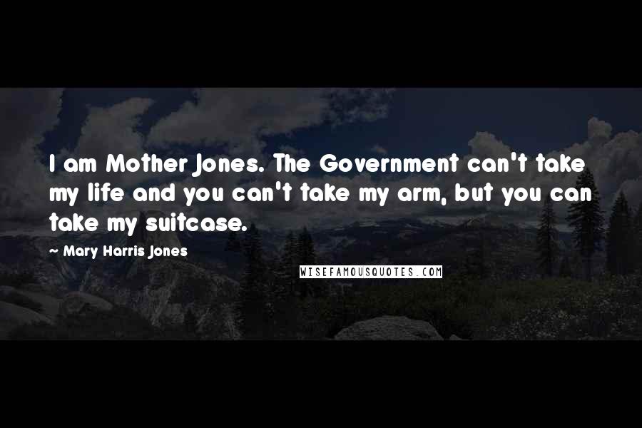 Mary Harris Jones Quotes: I am Mother Jones. The Government can't take my life and you can't take my arm, but you can take my suitcase.