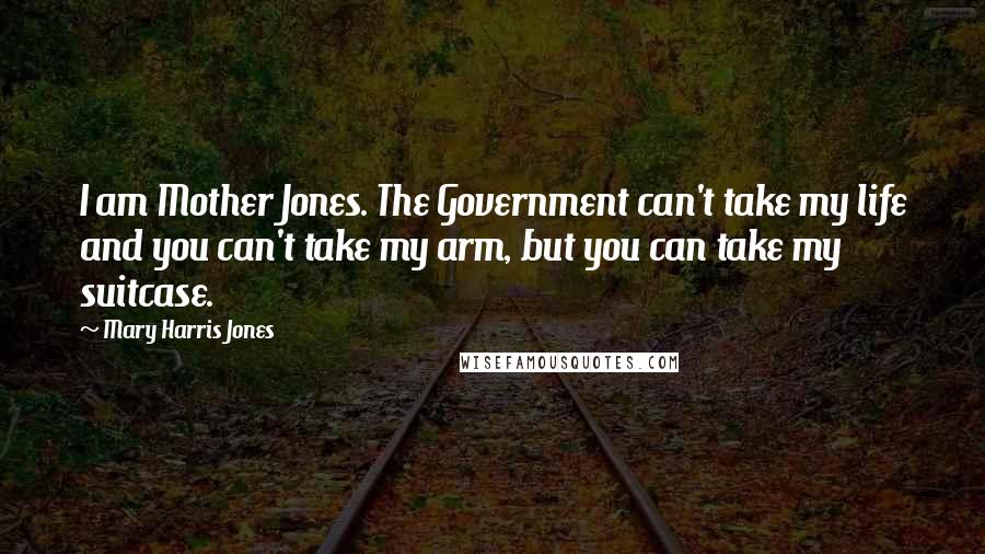 Mary Harris Jones Quotes: I am Mother Jones. The Government can't take my life and you can't take my arm, but you can take my suitcase.