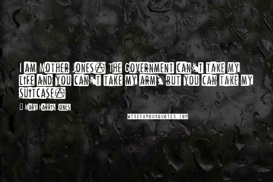 Mary Harris Jones Quotes: I am Mother Jones. The Government can't take my life and you can't take my arm, but you can take my suitcase.