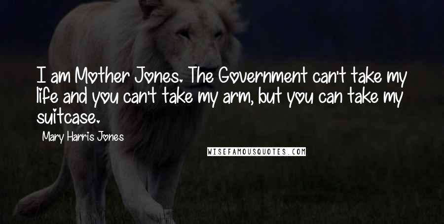 Mary Harris Jones Quotes: I am Mother Jones. The Government can't take my life and you can't take my arm, but you can take my suitcase.