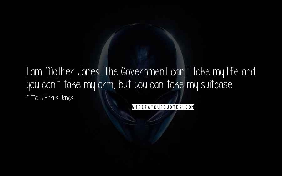 Mary Harris Jones Quotes: I am Mother Jones. The Government can't take my life and you can't take my arm, but you can take my suitcase.