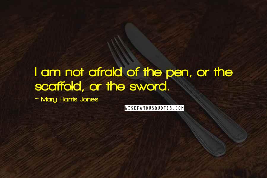 Mary Harris Jones Quotes: I am not afraid of the pen, or the scaffold, or the sword.