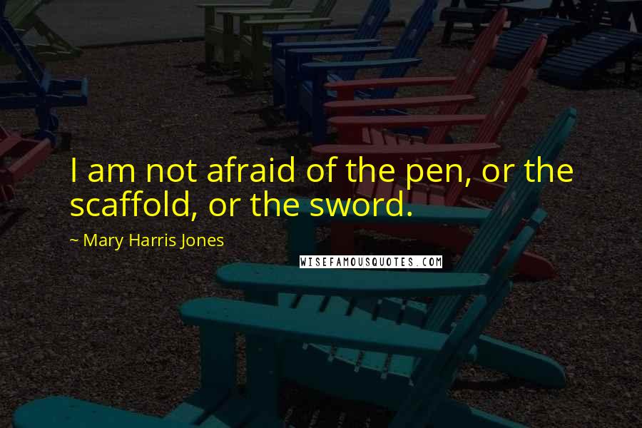 Mary Harris Jones Quotes: I am not afraid of the pen, or the scaffold, or the sword.