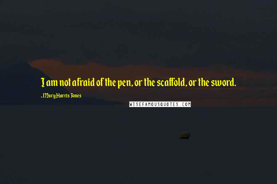 Mary Harris Jones Quotes: I am not afraid of the pen, or the scaffold, or the sword.