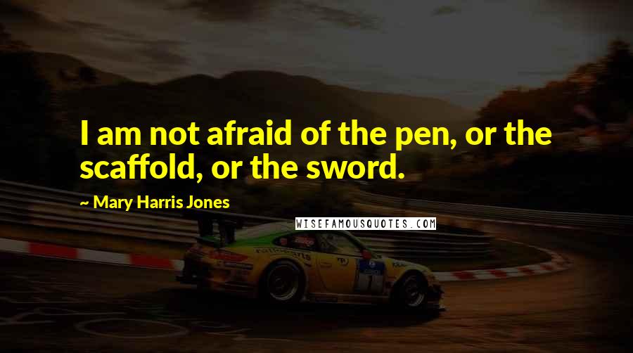 Mary Harris Jones Quotes: I am not afraid of the pen, or the scaffold, or the sword.