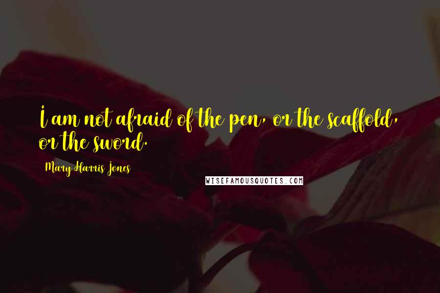 Mary Harris Jones Quotes: I am not afraid of the pen, or the scaffold, or the sword.