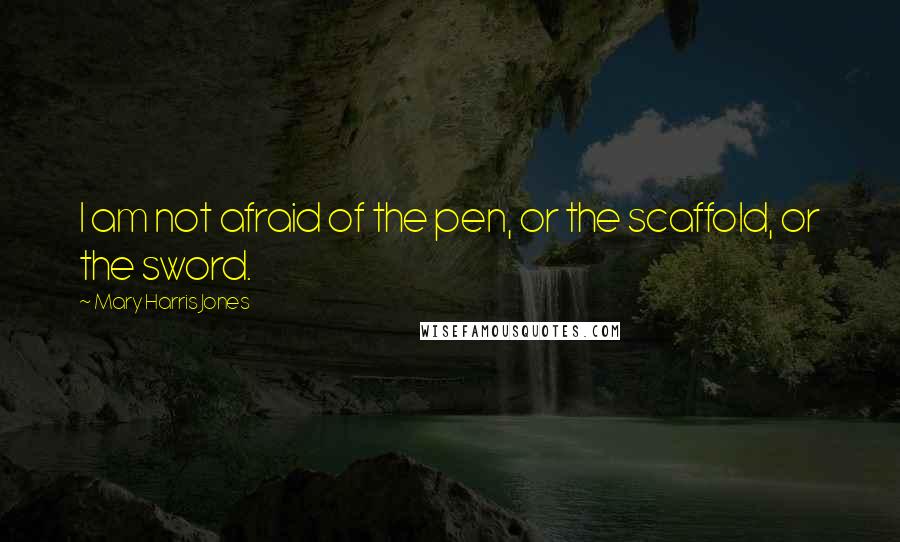 Mary Harris Jones Quotes: I am not afraid of the pen, or the scaffold, or the sword.