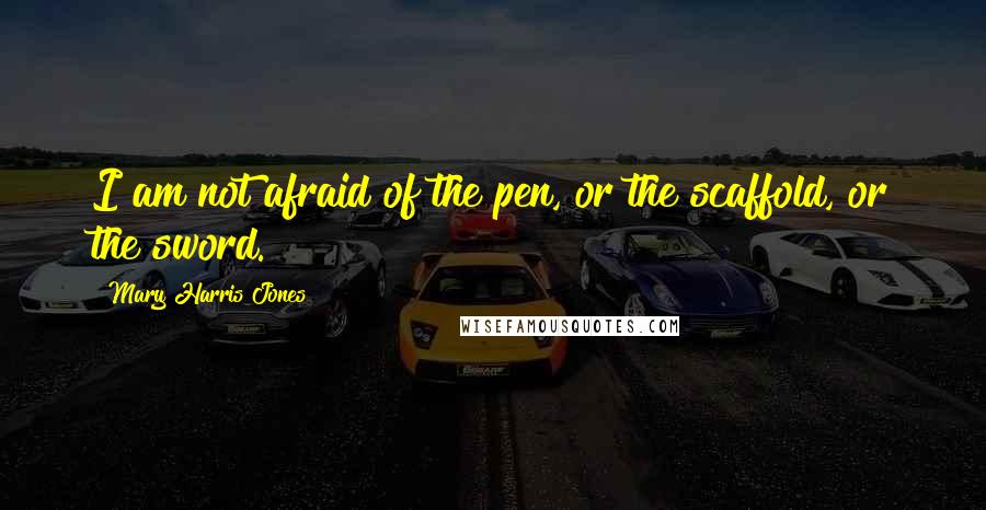 Mary Harris Jones Quotes: I am not afraid of the pen, or the scaffold, or the sword.