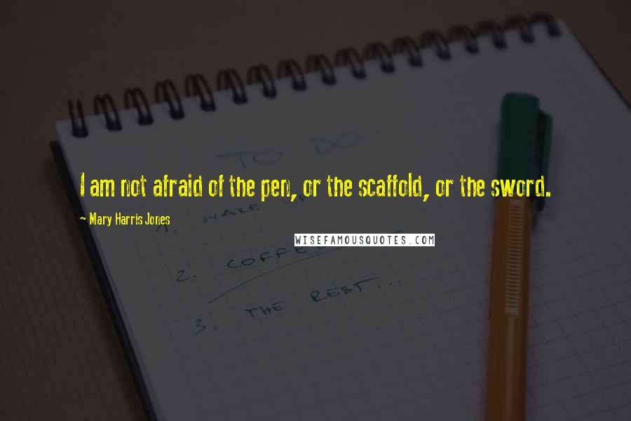 Mary Harris Jones Quotes: I am not afraid of the pen, or the scaffold, or the sword.