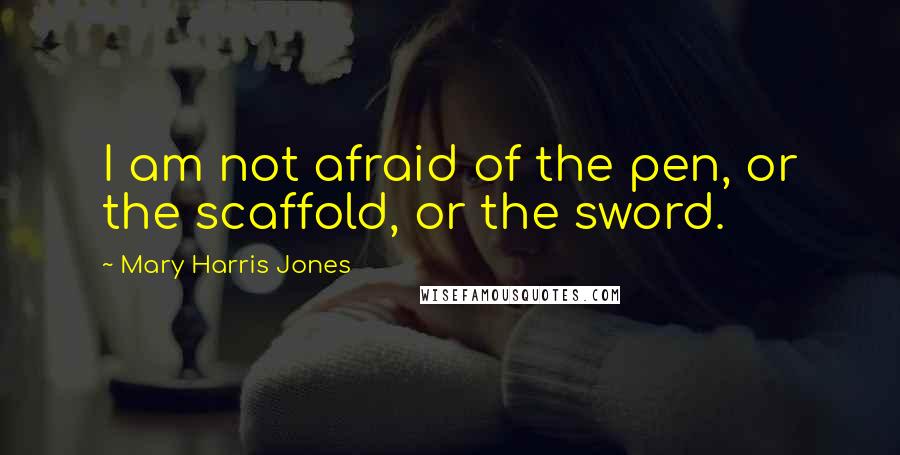 Mary Harris Jones Quotes: I am not afraid of the pen, or the scaffold, or the sword.