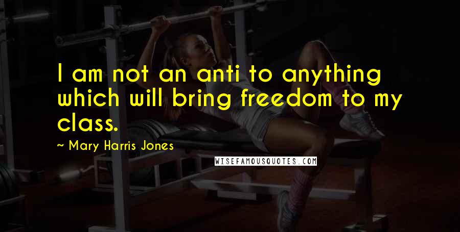 Mary Harris Jones Quotes: I am not an anti to anything which will bring freedom to my class.